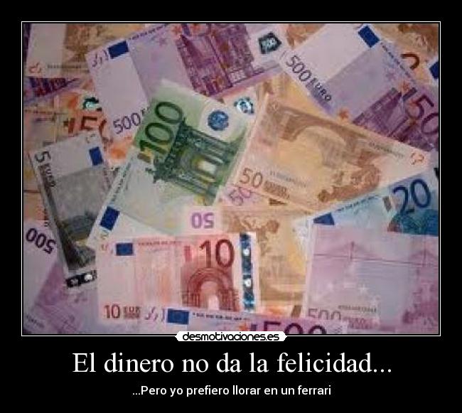 El dinero no da la felicidad... - ...Pero yo prefiero llorar en un ferrari