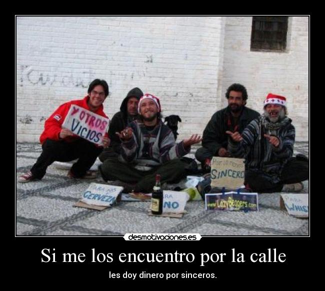 Si me los encuentro por la calle - les doy dinero por sinceros.