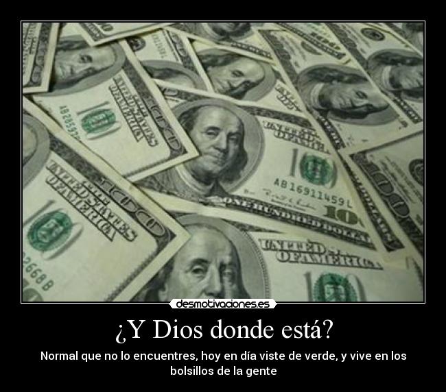 ¿Y Dios donde está? - Normal que no lo encuentres, hoy en día viste de verde, y vive en los
bolsillos de la gente