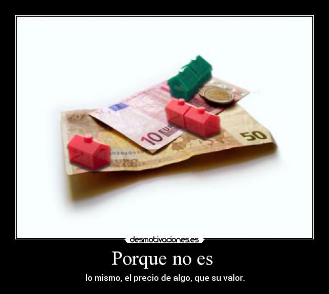 Porque no es  - lo mismo, el precio de algo, que su valor.