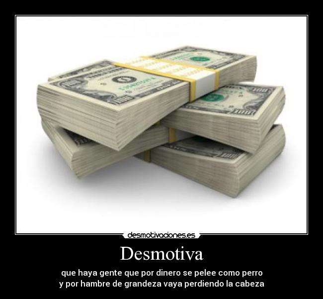 Desmotiva - que haya gente que por dinero se pelee como perro
y por hambre de grandeza vaya perdiendo la cabeza