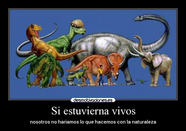 Si estuvierna vivos - nosotros no hariamos lo que hacemos con la naturaleza