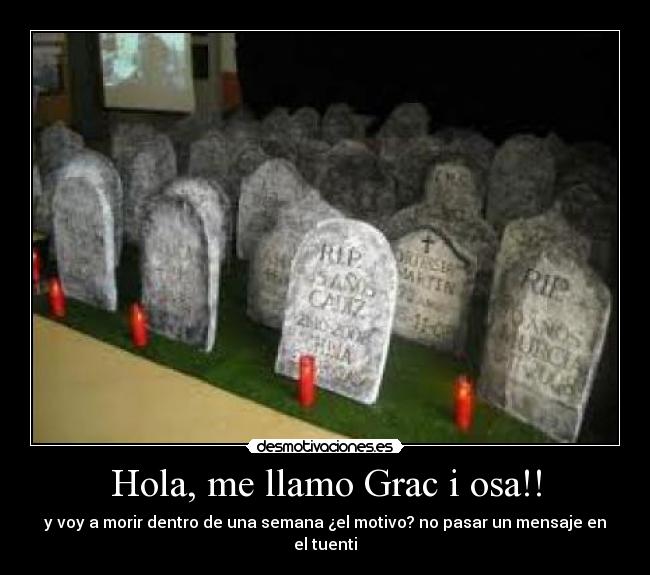 Hola, me llamo Grac i osa!! - y voy a morir dentro de una semana ¿el motivo? no pasar un mensaje en el tuenti