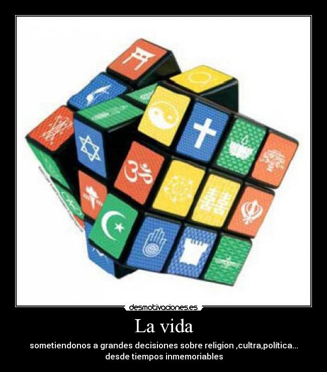 La vida - sometiendonos a grandes decisiones sobre religion ,cultra,política...
desde tiempos inmemoriables