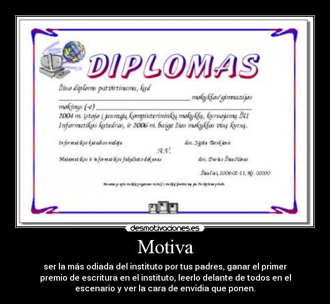 Motiva - ser la más odiada del instituto por tus padres, ganar el primer
premio de escritura en el instituto, leerlo delante de todos en el
escenario y ver la cara de envidia que ponen.