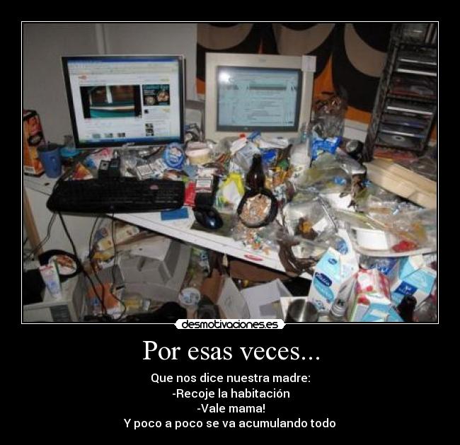 Por esas veces... - Que nos dice nuestra madre:
-Recoje la habitación
-Vale mama!
Y poco a poco se va acumulando todo