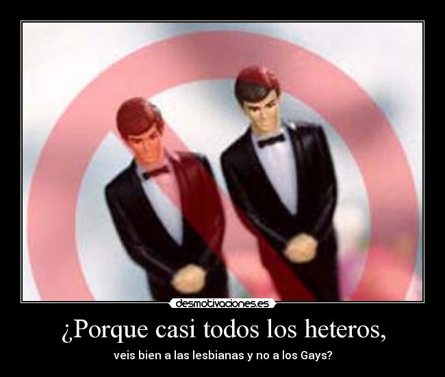 ¿Porque casi todos los heteros, - veis bien a las lesbianas y no a los Gays?