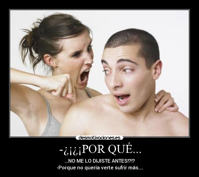 -¿¡¿¡POR QUÉ... - ...NO ME LO DIJISTE ANTES!?!?
-Porque no quería verte sufrir más....