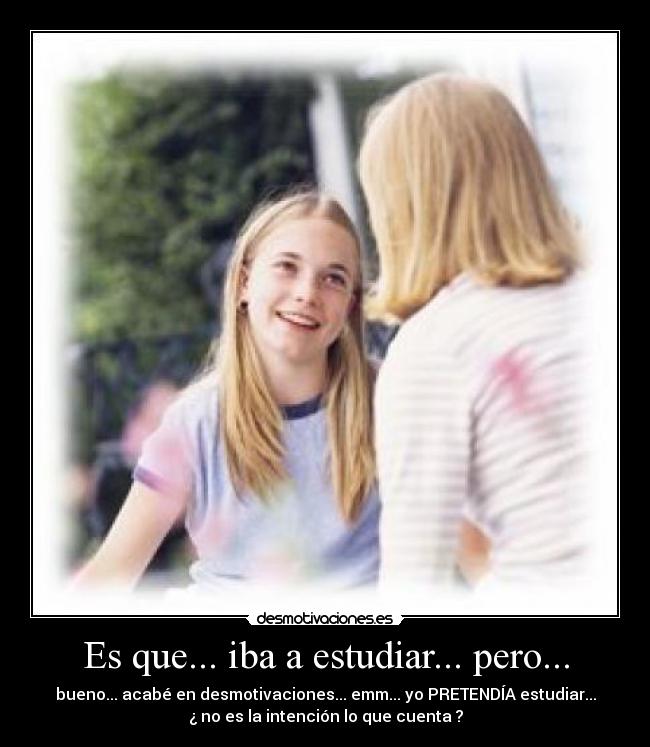 Es que... iba a estudiar... pero... - bueno... acabé en desmotivaciones... emm... yo PRETENDÍA estudiar...
¿ no es la intención lo que cuenta ?