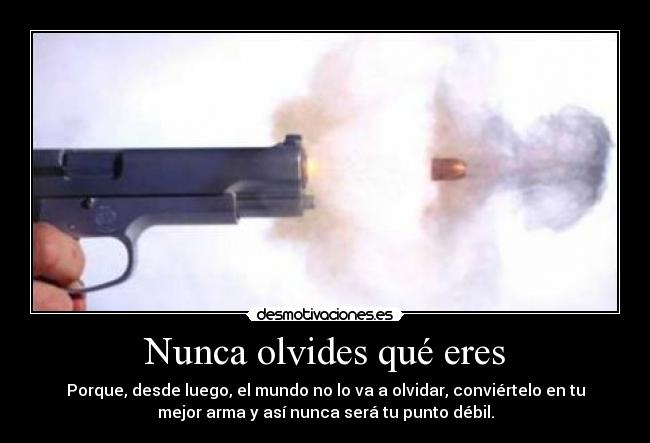 Nunca olvides qué eres - Porque, desde luego, el mundo no lo va a olvidar, conviértelo en tu
mejor arma y así nunca será tu punto débil.