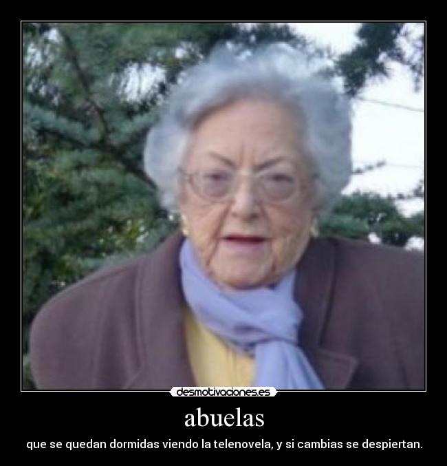 abuelas - que se quedan dormidas viendo la telenovela, y si cambias se despiertan.