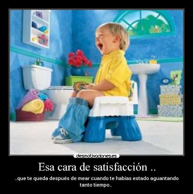 Esa cara de satisfacción .. - ..que te queda después de mear cuando te habías estado aguantando tanto tiempo..