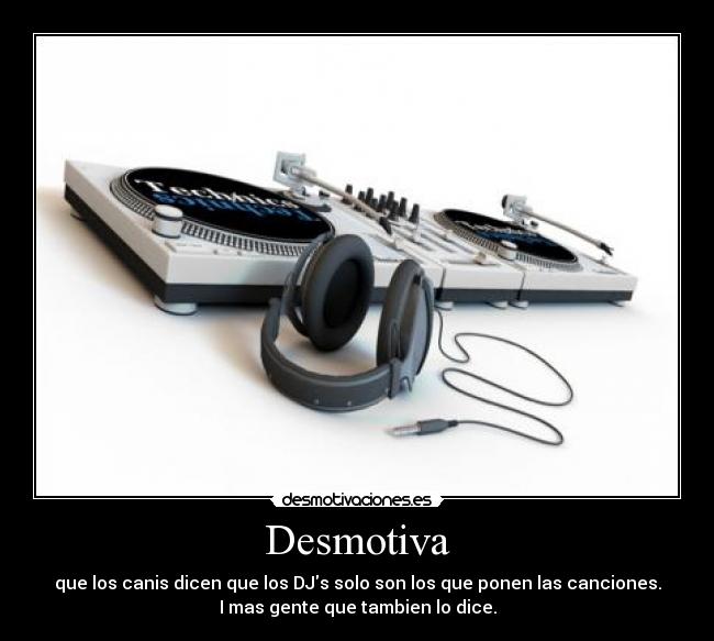 Desmotiva - que los canis dicen que los DJs solo son los que ponen las canciones.
I mas gente que tambien lo dice.