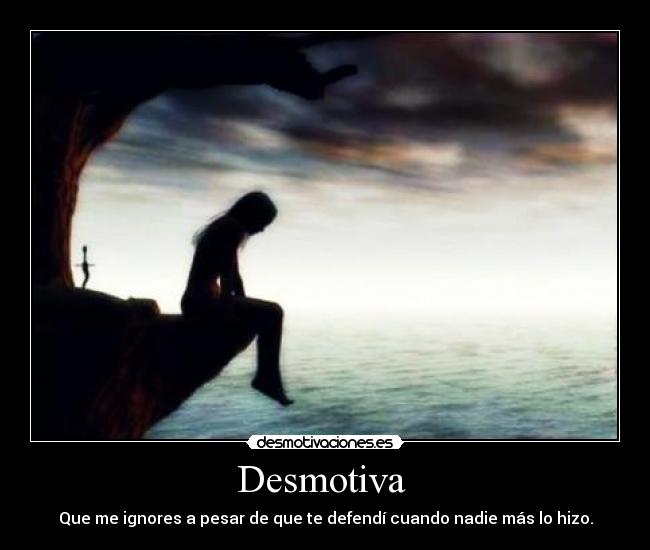 Desmotiva - Que me ignores a pesar de que te defendí cuando nadie más lo hizo.