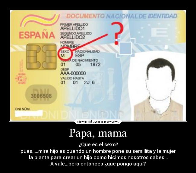 Papa, mama - ¿Que es el sexo?
pues.....mira hijo es cuando un hombre pone su semillita y la mujer
la planta para crear un hijo como hicimos nosotros sabes...
A vale...pero entonces ¿que pongo aqui?