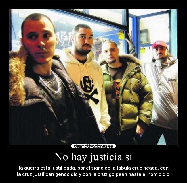 No hay justicia si - la guerra esta justificada, por el signo de la fabula crucificada, con
la cruz justifican genocidio y con la cruz golpean hasta el homicidio.