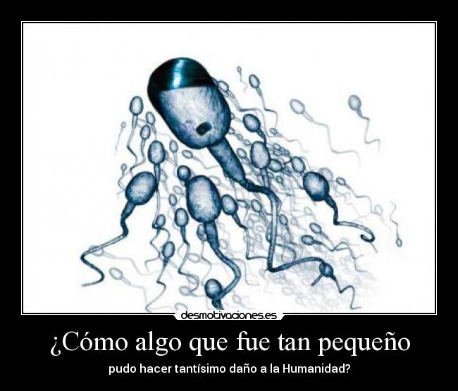 ¿Cómo algo que fue tan pequeño - pudo hacer tantísimo daño a la Humanidad?