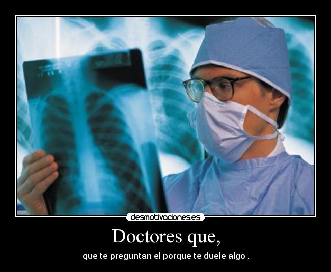 Doctores que, - que te preguntan el porque te duele algo .