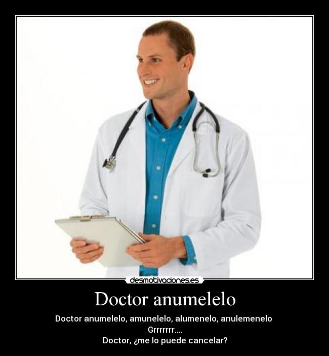 Doctor anumelelo - Doctor anumelelo, amunelelo, alumenelo, anulemenelo
Grrrrrrr....
Doctor, ¿me lo puede cancelar?