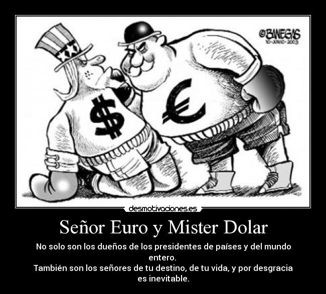 Señor Euro y Mister Dolar - No solo son los dueños de los presidentes de países y del mundo entero.
También son los señores de tu destino, de tu vida, y por desgracia es inevitable.