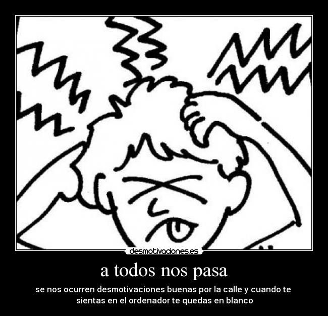 a todos nos pasa - se nos ocurren desmotivaciones buenas por la calle y cuando te 
sientas en el ordenador te quedas en blanco