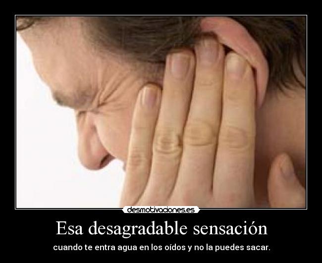 Esa desagradable sensación - cuando te entra agua en los oídos y no la puedes sacar.