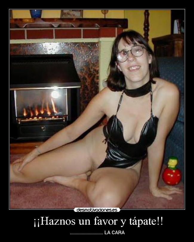 ¡¡Haznos un favor y tápate!! - ............................ LA CARA