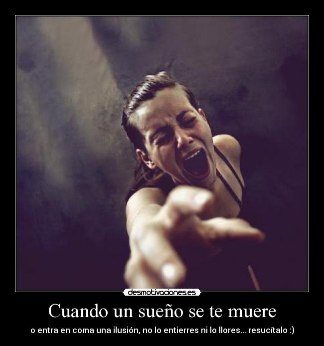 Cuando un sueño se te muere - o entra en coma una ilusión, no lo entierres ni lo llores... resucítalo :)