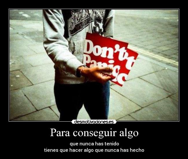 Para conseguir algo - que nunca has tenido
tienes que hacer algo que nunca has hecho