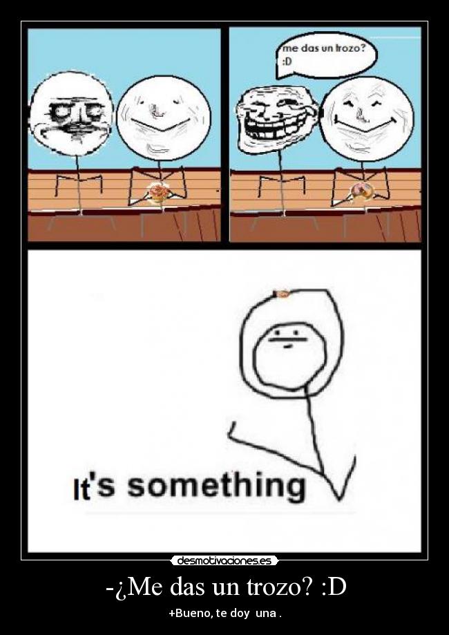 -¿Me das un trozo? :D - +Bueno, te doy  una .