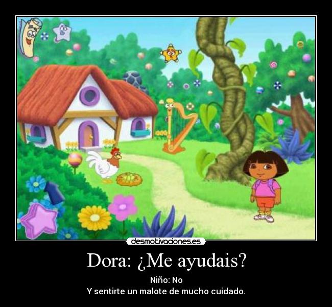 Dora: ¿Me ayudais? - Niño: No
Y sentirte un malote de mucho cuidado.