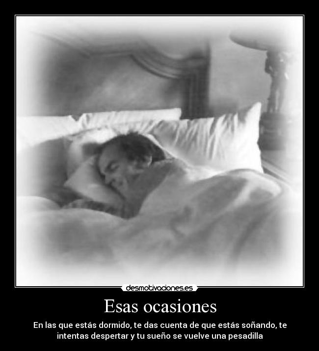 Esas ocasiones - En las que estás dormido, te das cuenta de que estás soñando, te
intentas despertar y tu sueño se vuelve una pesadilla