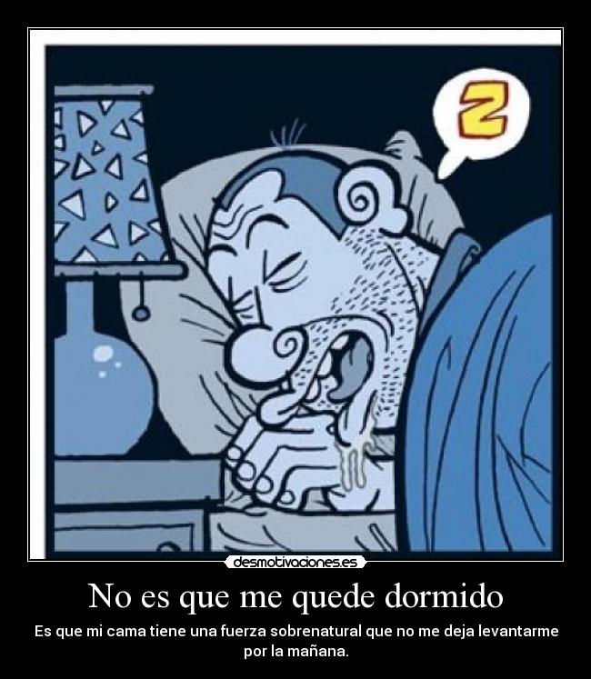 No es que me quede dormido - Es que mi cama tiene una fuerza sobrenatural que no me deja levantarme
por la mañana.