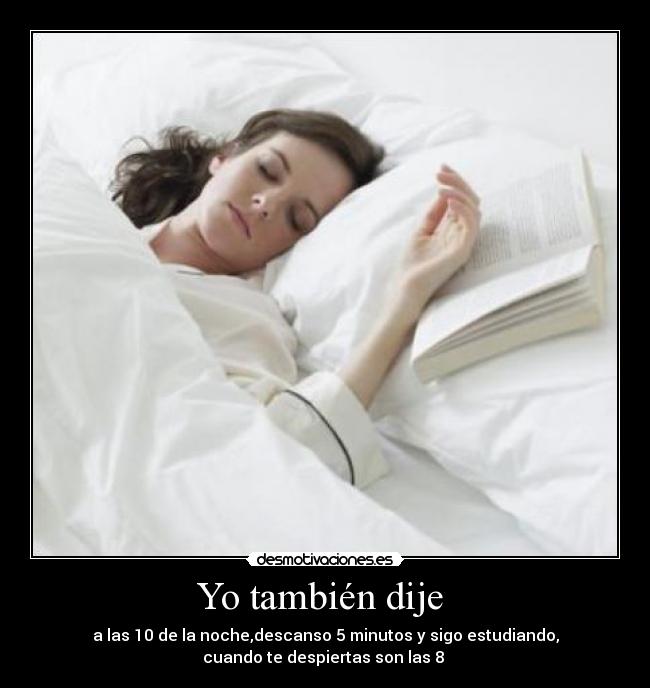 Yo también dije - a las 10 de la noche,descanso 5 minutos y sigo estudiando,
cuando te despiertas son las 8