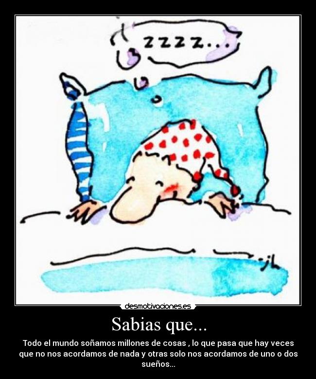 Sabias que... - Todo el mundo soñamos millones de cosas , lo que pasa que hay veces
que no nos acordamos de nada y otras solo nos acordamos de uno o dos
sueños...