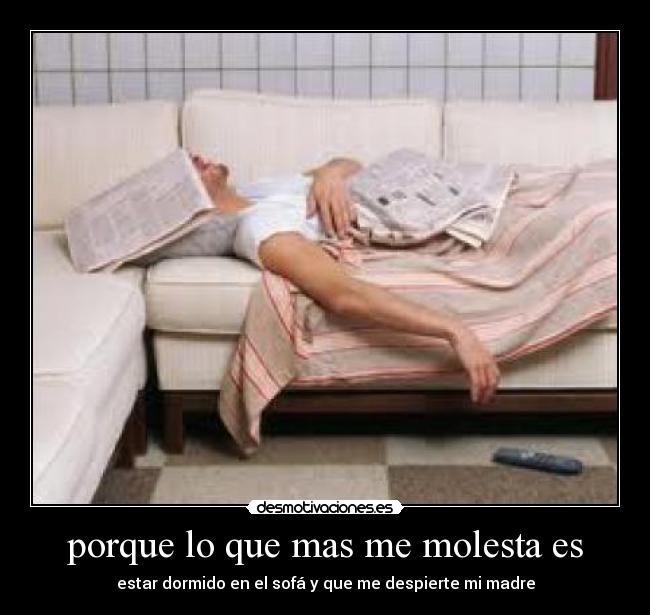 porque lo que mas me molesta es - estar dormido en el sofá y que me despierte mi madre