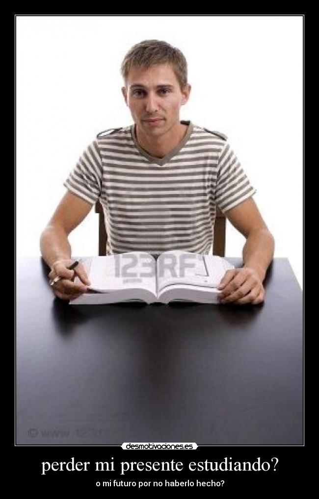 perder mi presente estudiando? - o mi futuro por no haberlo hecho?