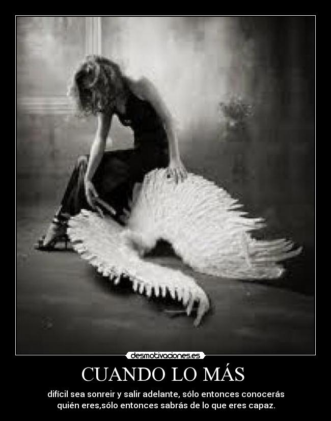CUANDO LO MÁS  - difícil sea sonreir y salir adelante, sólo entonces conocerás
quién eres,sólo entonces sabrás de lo que eres capaz.