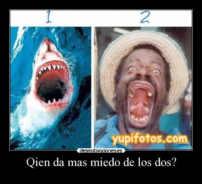 Qien da mas miedo de los dos? -