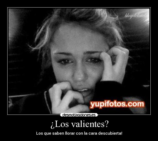 ¿Los valientes? - Los que saben llorar con la cara descubierta!