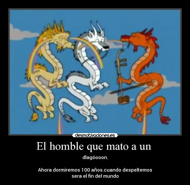 El homble que mato a un - dlagóooon.
Ahora dormiremos 100 años.cuando despeltemos
sera el fin del mundo