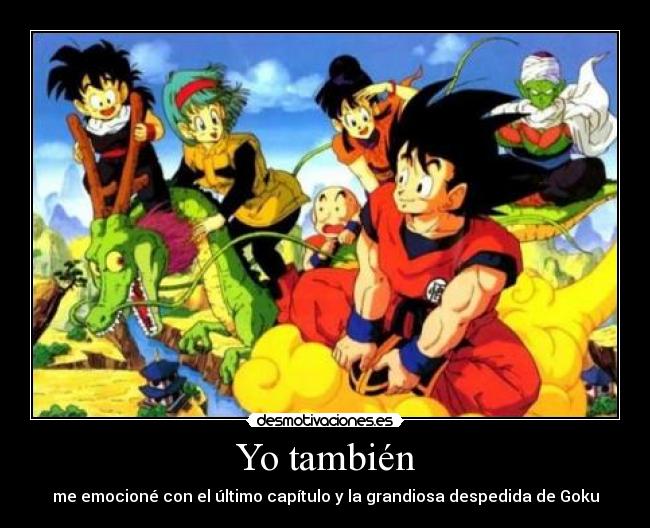 Yo también - me emocioné con el último capítulo y la grandiosa despedida de Goku