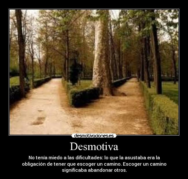 Desmotiva - No tenía miedo a las dificultades: lo que la asustaba era la
obligación de tener que escoger un camino. Escoger un camino
significaba abandonar otros.