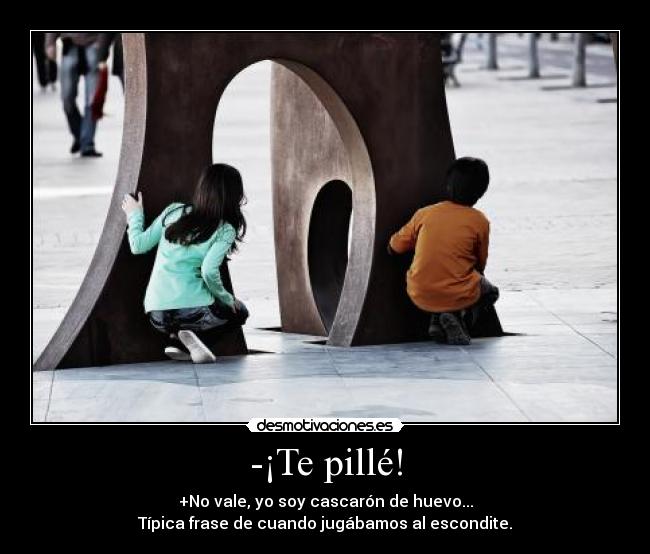 -¡Te pillé! - +No vale, yo soy cascarón de huevo...
Típica frase de cuando jugábamos al escondite.