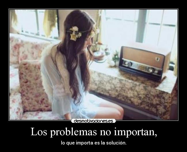 Los problemas no importan, - lo que importa es la solución.
