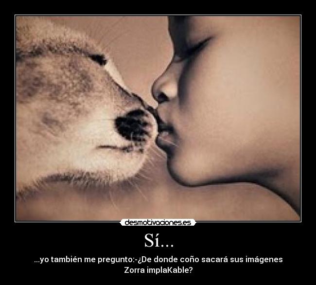 Sí... - ...yo también me pregunto:-¿De donde coño sacará sus imágenes Zorra implaKable?