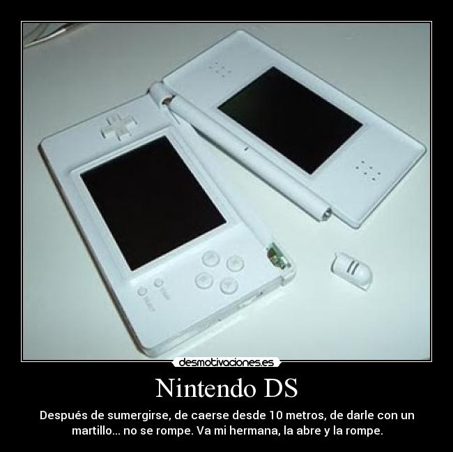Nintendo DS - Después de sumergirse, de caerse desde 10 metros, de darle con un
martillo... no se rompe. Va mi hermana, la abre y la rompe.