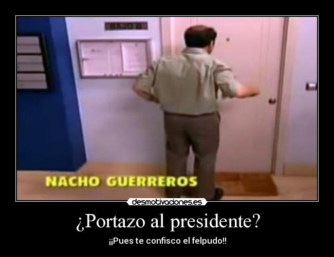 ¿Portazo al presidente? - ¡¡Pues te confisco el felpudo!!
