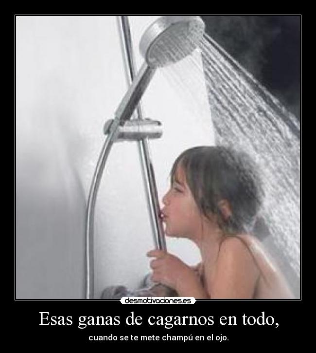 Esas ganas de cagarnos en todo, - cuando se te mete champú en el ojo.