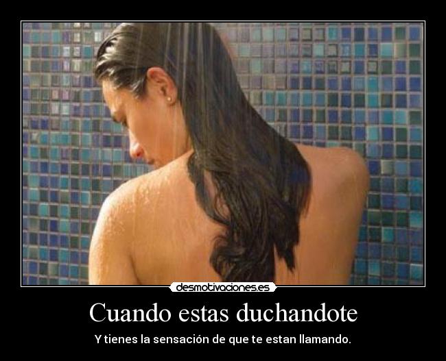 Cuando estas duchandote - Y tienes la sensación de que te estan llamando.